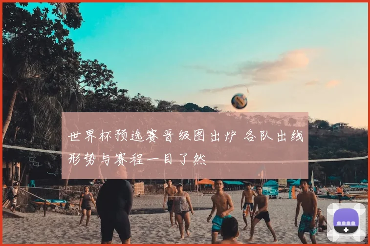 世界杯预选赛晋级图出炉 各队出线形势与赛程一目了然