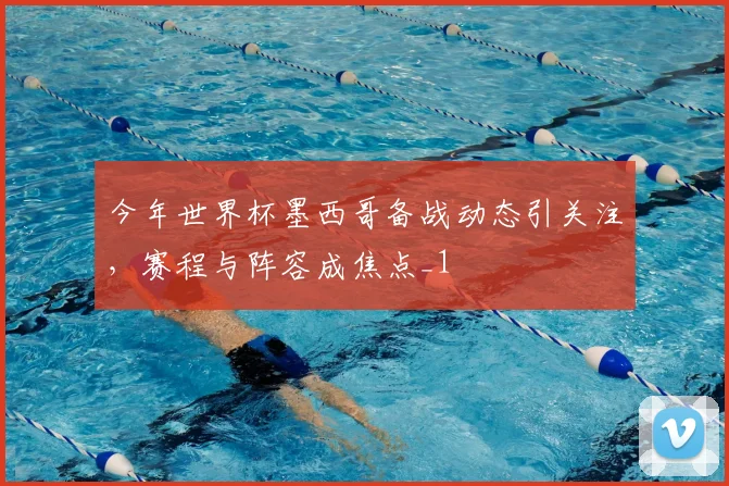 今年世界杯墨西哥备战动态引关注,赛程与阵容成焦点_1