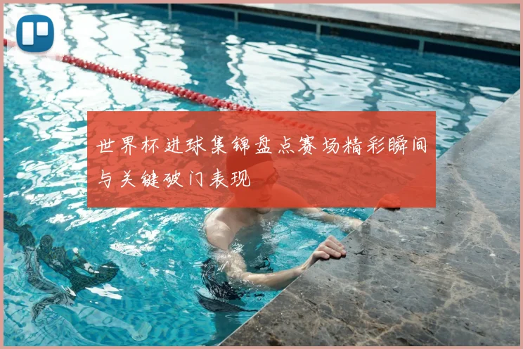 世界杯进球集锦盘点赛场精彩瞬间与关键破门表现
