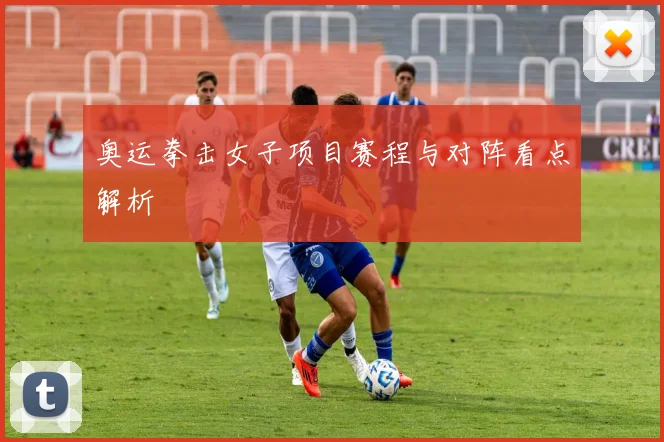 奥运拳击女子项目赛程与对阵看点解析