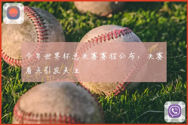 今年世界杯总决赛赛程公布,决赛看点引发关注