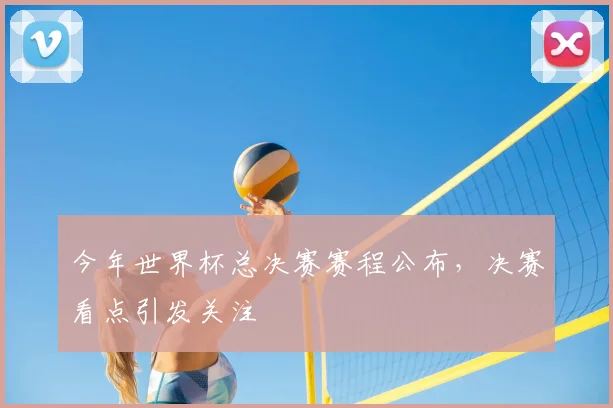 今年世界杯总决赛赛程公布，决赛看点引发关注