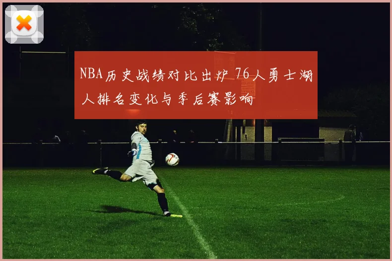 NBA历史战绩对比出炉 76人勇士湖人排名变化与季后赛影响