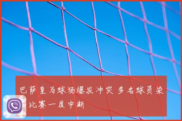 巴萨皇马球场爆发冲突 多名球员染黄比赛一度中断