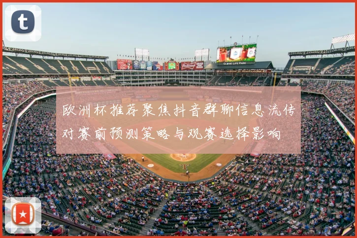 欧洲杯推荐聚焦抖音群聊信息流传对赛前预测策略与观赛选择影响