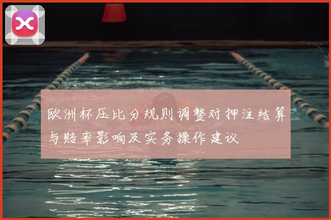 欧洲杯压比分规则调整对押注结算与赔率影响及实务操作建议