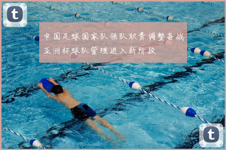 中国足球国家队领队职责调整备战亚洲杯球队管理进入新阶段