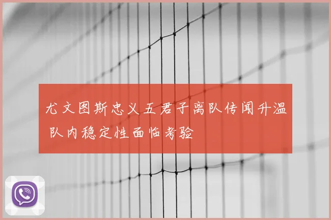 尤文图斯忠义五君子离队传闻升温 队内稳定性面临考验