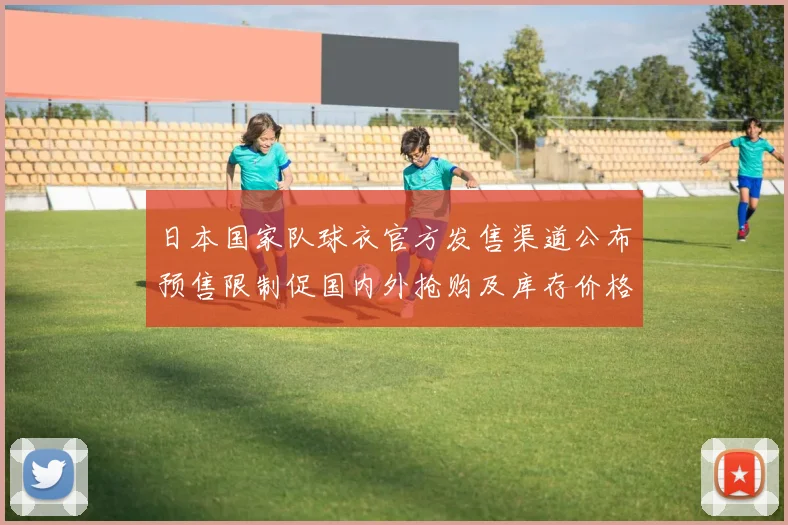 日本国家队球衣官方发售渠道公布预售限制促国内外抢购及库存价格波动