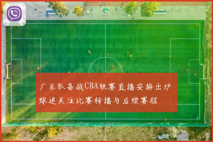 广东队备战CBA联赛直播安排出炉 球迷关注比赛转播与后续赛程