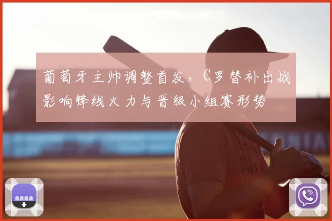 葡萄牙主帅调整首发，C罗替补出战影响锋线火力与晋级小组赛形势