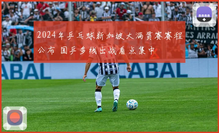 2024年乒乓球新加坡大满贯赛赛程公布 国乒多线出战看点集中