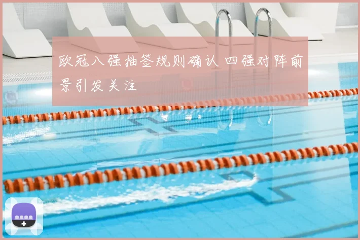 欧冠八强抽签规则确认 四强对阵前景引发关注