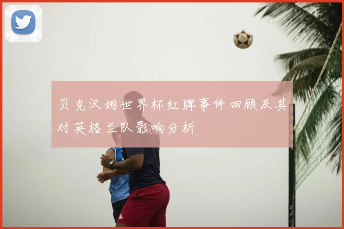 贝克汉姆世界杯红牌事件回顾及其对英格兰队影响分析