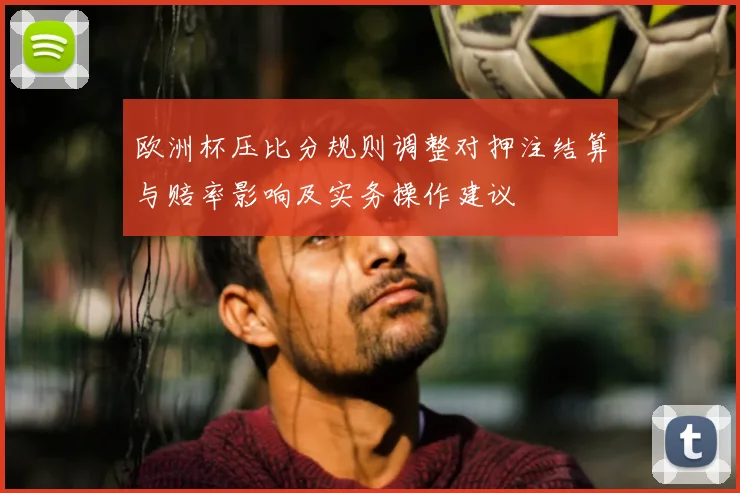 欧洲杯压比分规则调整对押注结算与赔率影响及实务操作建议