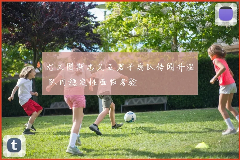 尤文图斯忠义五君子离队传闻升温 队内稳定性面临考验