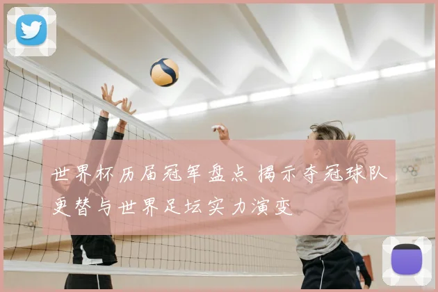 世界杯历届冠军盘点 揭示夺冠球队更替与世界足坛实力演变