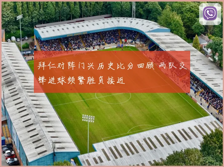 拜仁对阵门兴历史比分回顾 两队交锋进球频繁胜负接近