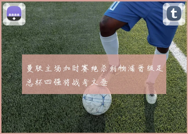 曼联主场加时赛绝杀利物浦晋级足总杯四强将战考文垂