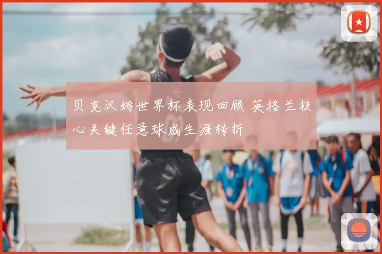 贝克汉姆世界杯表现回顾 英格兰核心关键任意球成生涯转折