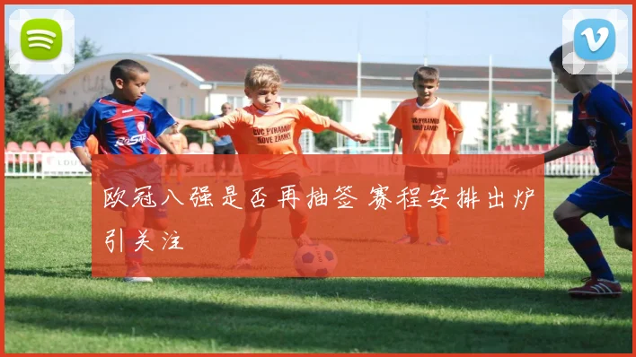 欧冠八强是否再抽签 赛程安排出炉引关注