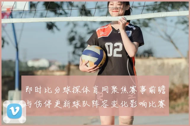 即时比分球探体育网聚焦赛事前瞻与伤停更新球队阵容变化影响比赛走势