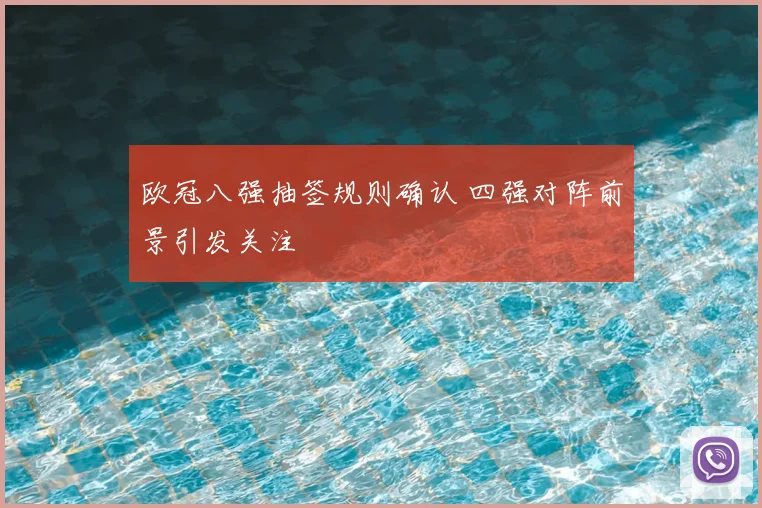 欧冠八强抽签规则确认 四强对阵前景引发关注