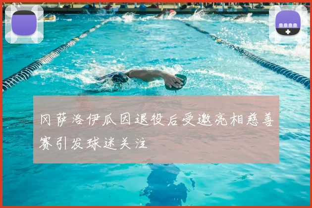 冈萨洛伊瓜因退役后受邀亮相慈善赛引发球迷关注