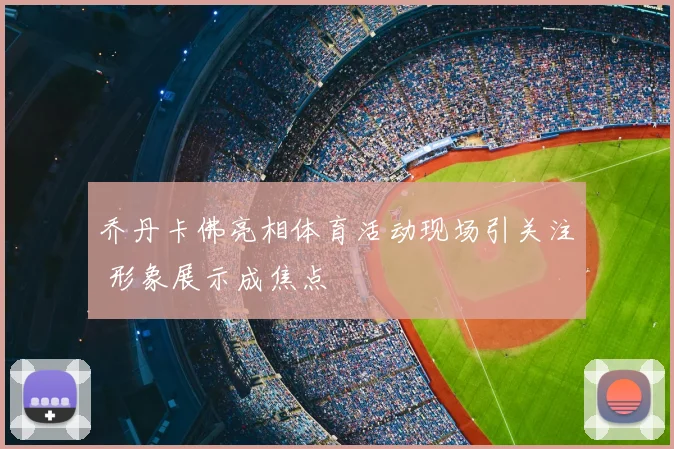 乔丹卡佛亮相体育活动现场引关注 形象展示成焦点