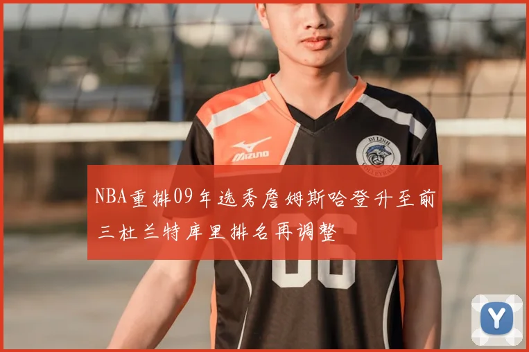 NBA重排09年选秀詹姆斯哈登升至前三杜兰特库里排名再调整