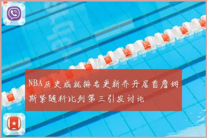 NBA历史成就排名更新乔丹居首詹姆斯紧随科比列第三引发讨论