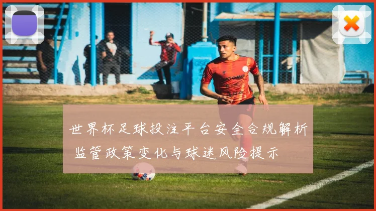 世界杯足球投注平台安全合规解析 监管政策变化与球迷风险提示