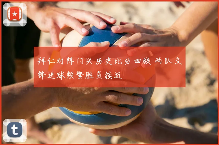 拜仁对阵门兴历史比分回顾 两队交锋进球频繁胜负接近