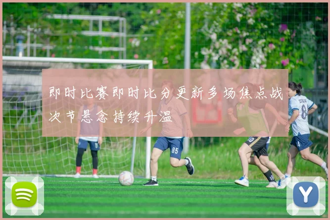 即时比赛即时比分更新多场焦点战次节悬念持续升温