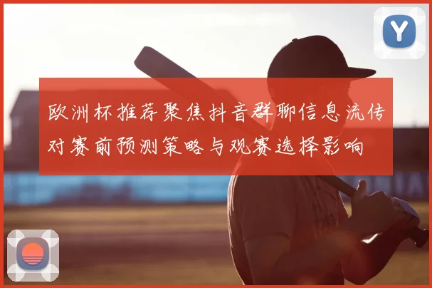 欧洲杯推荐聚焦抖音群聊信息流传对赛前预测策略与观赛选择影响