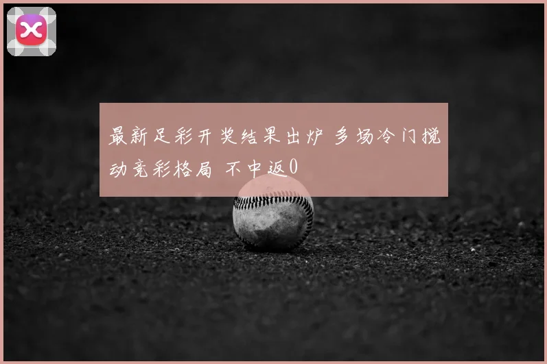 最新足彩开奖结果出炉 多场冷门搅动竞彩格局 不中返0