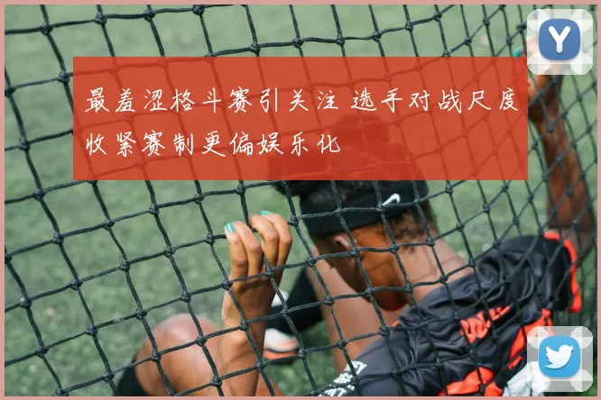 最羞涩格斗赛引关注 选手对战尺度收紧赛制更偏娱乐化