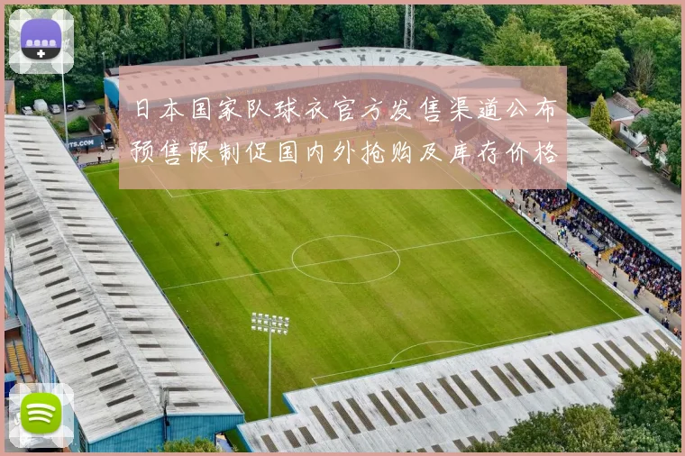 日本国家队球衣官方发售渠道公布预售限制促国内外抢购及库存价格波动