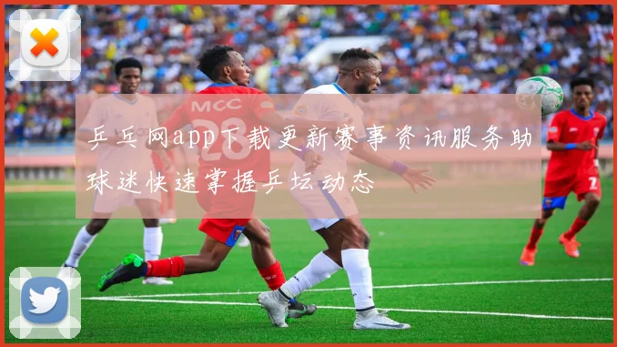 乒乓网app下载更新赛事资讯服务助球迷快速掌握乒坛动态