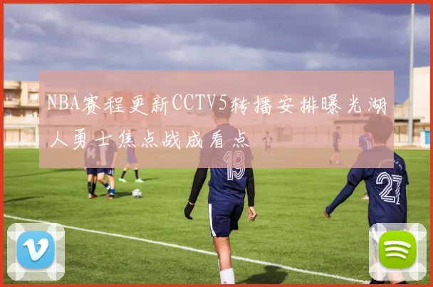 NBA赛程更新CCTV5转播安排曝光湖人勇士焦点战成看点
