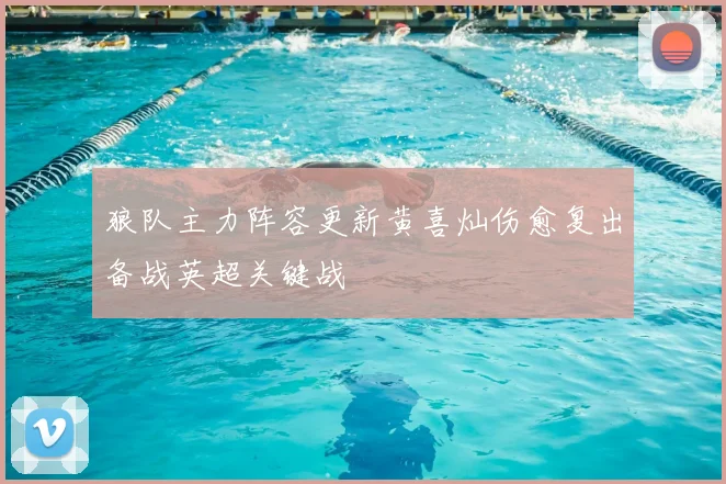 狼队主力阵容更新黄喜灿伤愈复出备战英超关键战