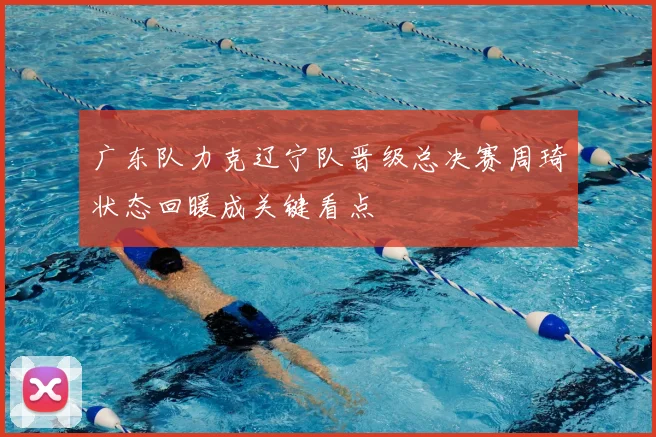 广东队力克辽宁队晋级总决赛周琦状态回暖成关键看点