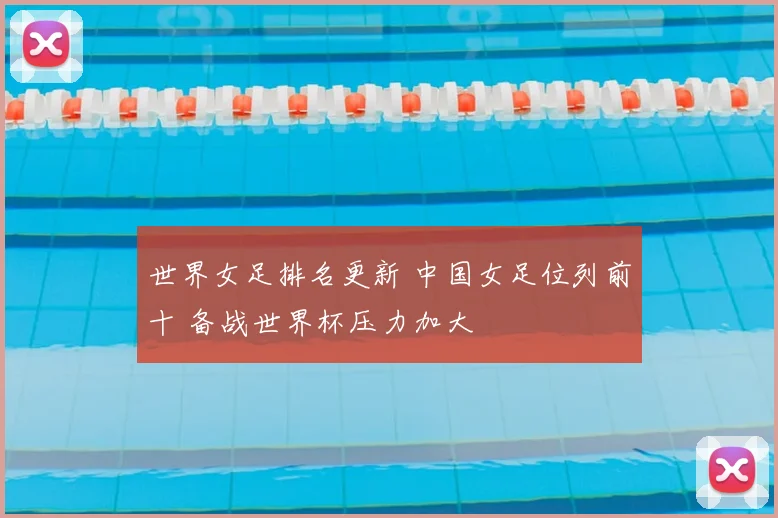 世界女足排名更新 中国女足位列前十 备战世界杯压力加大