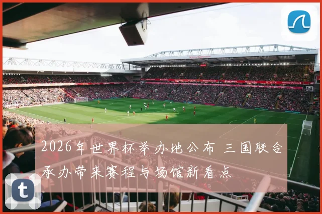 2026年世界杯举办地公布 三国联合承办带来赛程与场馆新看点
