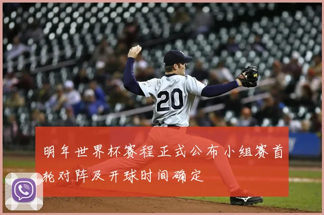 明年世界杯赛程正式公布小组赛首轮对阵及开球时间确定