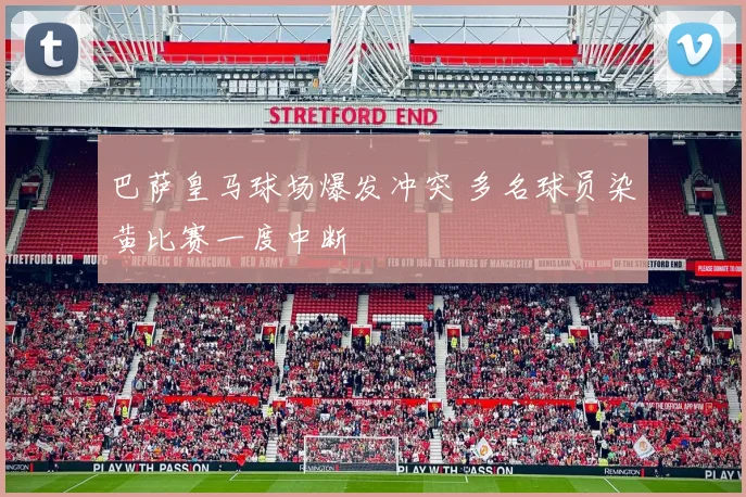 巴萨皇马球场爆发冲突 多名球员染黄比赛一度中断