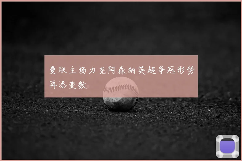 曼联主场力克阿森纳英超争冠形势再添变数