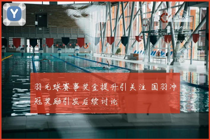 羽毛球赛事奖金提升引关注 国羽冲冠奖励引发后续讨论
