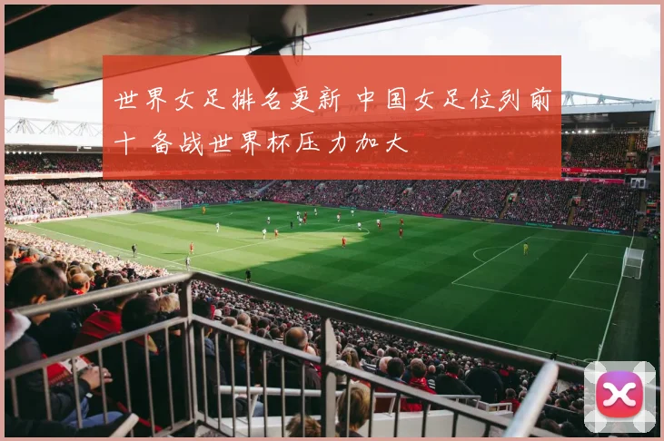 世界女足排名更新 中国女足位列前十 备战世界杯压力加大