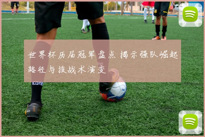 世界杯历届冠军盘点 揭示强队崛起路径与技战术演变